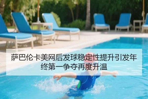 萨巴伦卡美网后发球稳定性提升引发年终第一争夺再度升温